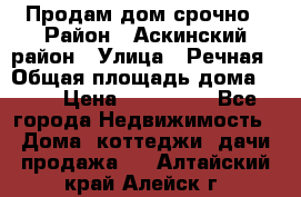 Продам дом срочно › Район ­ Аскинский район › Улица ­ Речная › Общая площадь дома ­ 69 › Цена ­ 370 000 - Все города Недвижимость » Дома, коттеджи, дачи продажа   . Алтайский край,Алейск г.